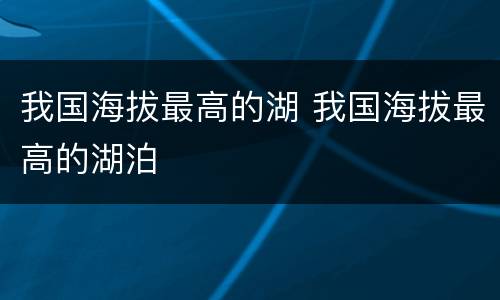 我国海拔最高的湖 我国海拔最高的湖泊