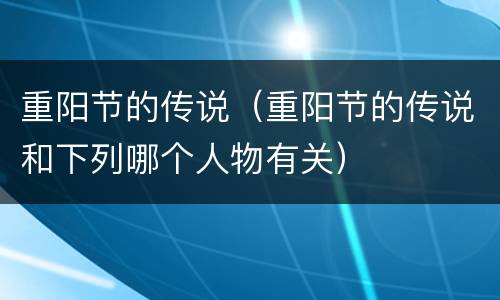 重阳节的传说（重阳节的传说和下列哪个人物有关）