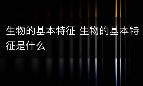 生物的基本特征 生物的基本特征是什么