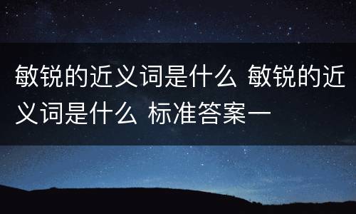 敏锐的近义词是什么 敏锐的近义词是什么 标准答案一