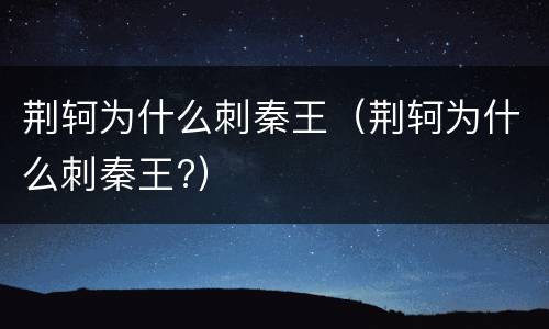荆轲为什么刺秦王（荆轲为什么刺秦王?）