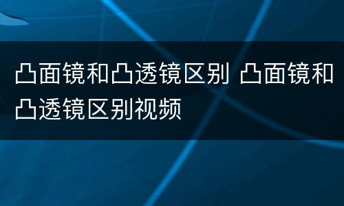 凸面镜和凸透镜区别 凸面镜和凸透镜区别视频
