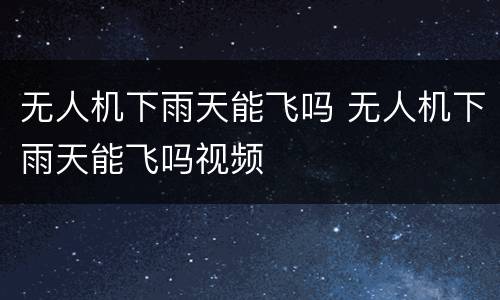无人机下雨天能飞吗 无人机下雨天能飞吗视频