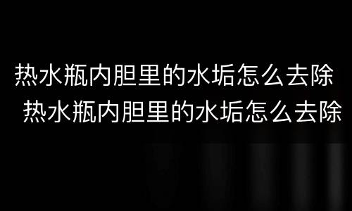 热水瓶内胆里的水垢怎么去除 热水瓶内胆里的水垢怎么去除化学方程式
