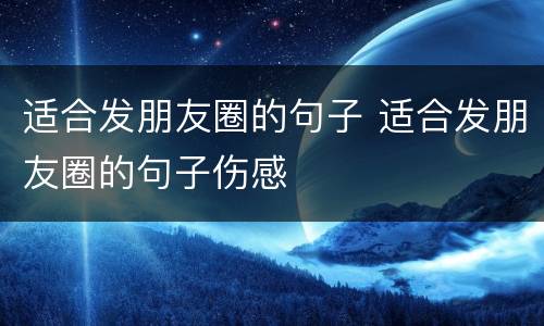 适合发朋友圈的句子 适合发朋友圈的句子伤感