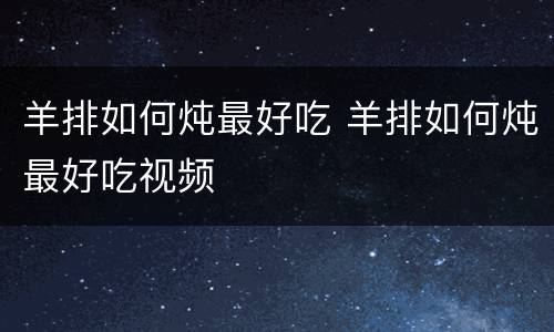 羊排如何炖最好吃 羊排如何炖最好吃视频