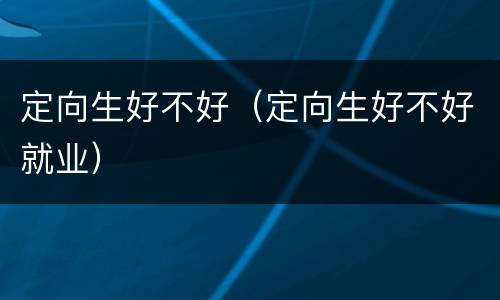 定向生好不好（定向生好不好就业）