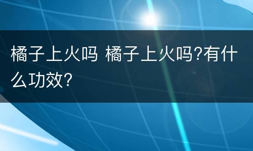 橘子上火吗 橘子上火吗?有什么功效?