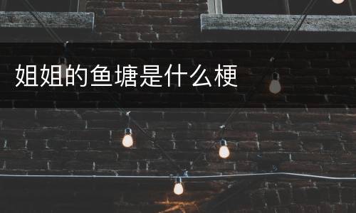 姐姐的鱼塘是什么梗