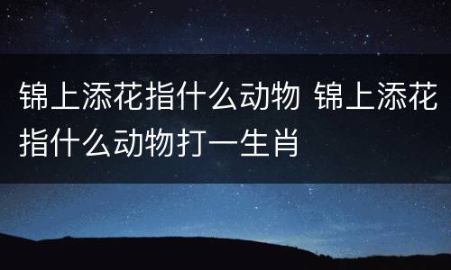 锦上添花指什么动物 锦上添花指什么动物打一生肖