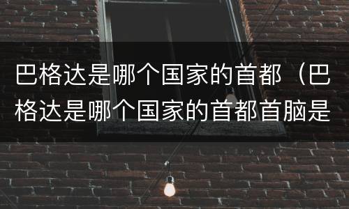 巴格达是哪个国家的首都（巴格达是哪个国家的首都首脑是谁）