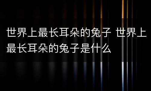 世界上最长耳朵的兔子 世界上最长耳朵的兔子是什么
