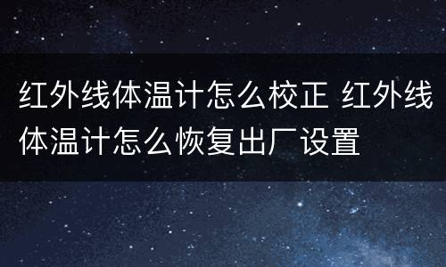 红外线体温计怎么校正 红外线体温计怎么恢复出厂设置