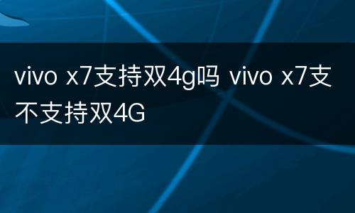 vivo x7支持双4g吗 vivo x7支不支持双4G