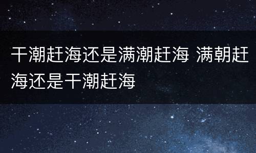 干潮赶海还是满潮赶海 满朝赶海还是干潮赶海