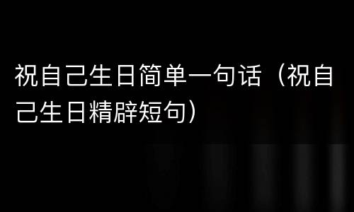 祝自己生日简单一句话（祝自己生日精辟短句）