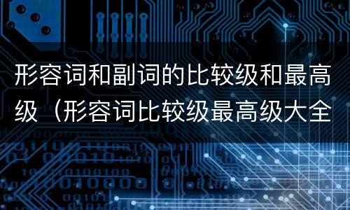 形容词和副词的比较级和最高级（形容词比较级最高级大全表格）
