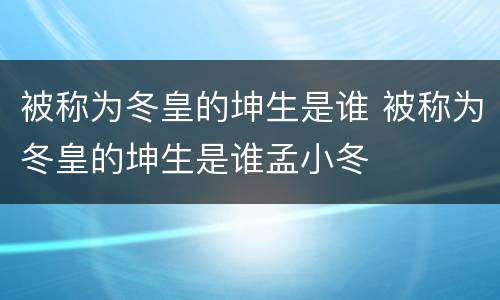 被称为冬皇的坤生是谁 被称为冬皇的坤生是谁孟小冬