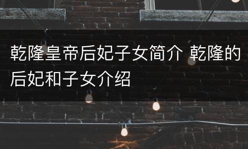 乾隆皇帝后妃子女简介 乾隆的后妃和子女介绍