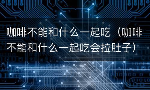 咖啡不能和什么一起吃（咖啡不能和什么一起吃会拉肚子）