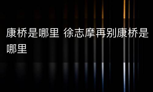 康桥是哪里 徐志摩再别康桥是哪里