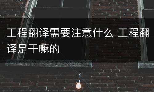 工程翻译需要注意什么 工程翻译是干嘛的