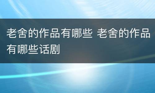 老舍的作品有哪些 老舍的作品有哪些话剧