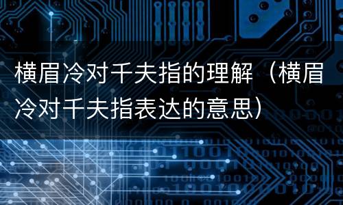 横眉冷对千夫指的理解（横眉冷对千夫指表达的意思）