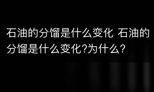 石油的分馏是什么变化 石油的分馏是什么变化?为什么?