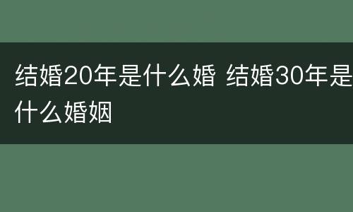 结婚20年是什么婚 结婚30年是什么婚姻