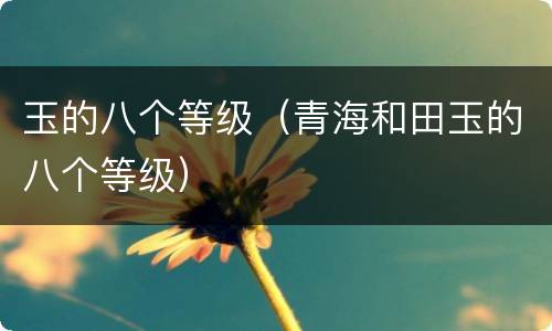 玉的八个等级（青海和田玉的八个等级）