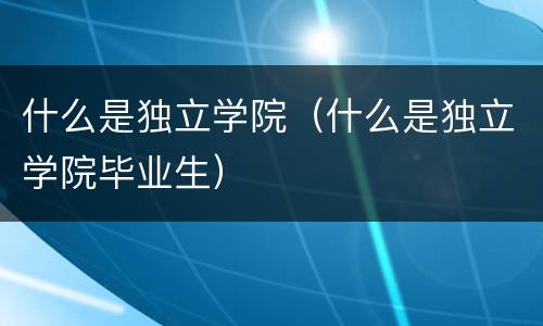 什么是独立学院（什么是独立学院毕业生）
