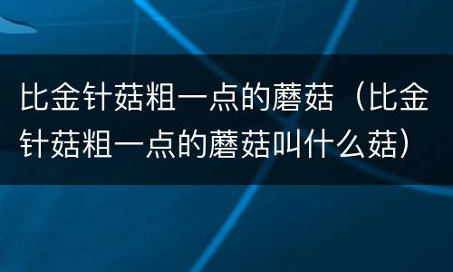 比金针菇粗一点的蘑菇（比金针菇粗一点的蘑菇叫什么菇）
