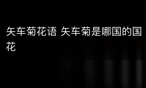 矢车菊花语 矢车菊是哪国的国花