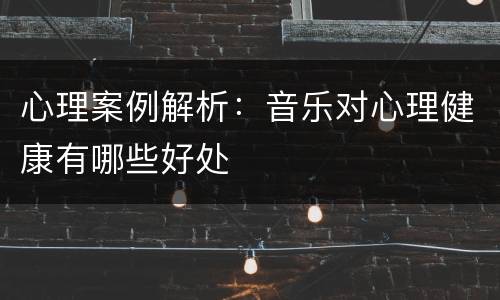 心理案例解析：音乐对心理健康有哪些好处