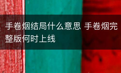 手卷烟结局什么意思 手卷烟完整版何时上线