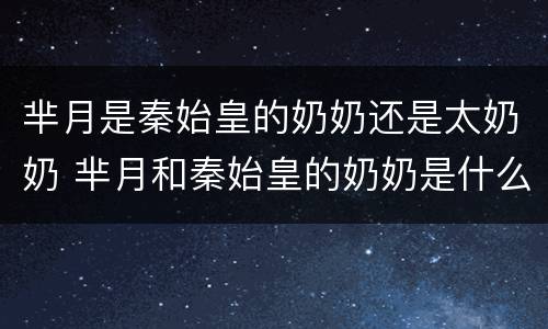 芈月是秦始皇的奶奶还是太奶奶 芈月和秦始皇的奶奶是什么关系