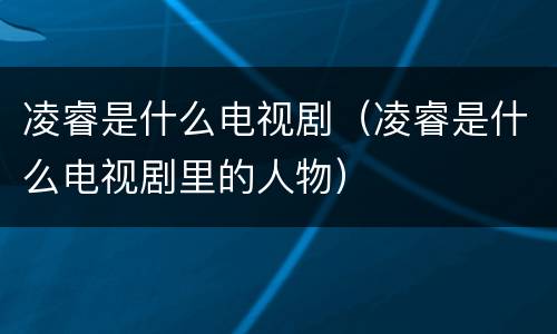 凌睿是什么电视剧（凌睿是什么电视剧里的人物）