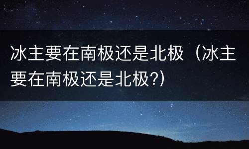 冰主要在南极还是北极（冰主要在南极还是北极?）