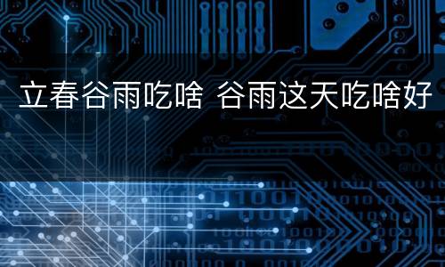 立春谷雨吃啥 谷雨这天吃啥好