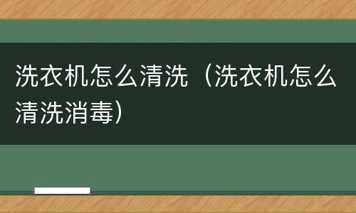 洗衣机怎么清洗（洗衣机怎么清洗消毒）