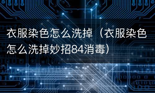 衣服染色怎么洗掉（衣服染色怎么洗掉妙招84消毒）