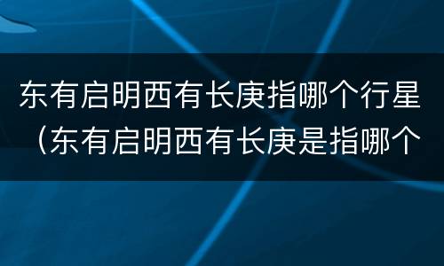 东有启明西有长庚指哪个行星（东有启明西有长庚是指哪个行星）