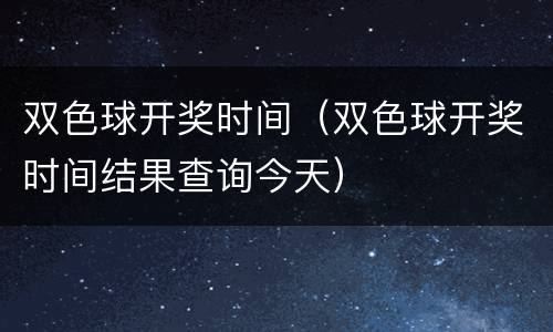 双色球开奖时间（双色球开奖时间结果查询今天）