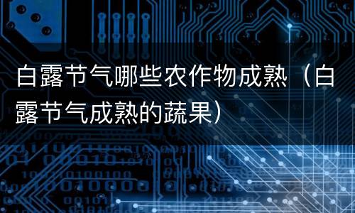 白露节气哪些农作物成熟（白露节气成熟的蔬果）
