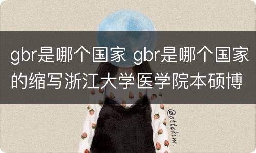 gbr是哪个国家 gbr是哪个国家的缩写浙江大学医学院本硕博要几年