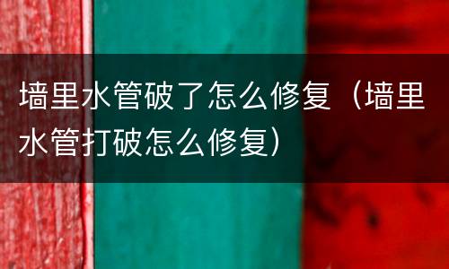 墙里水管破了怎么修复（墙里水管打破怎么修复）