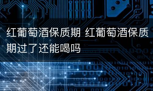 红葡萄酒保质期 红葡萄酒保质期过了还能喝吗