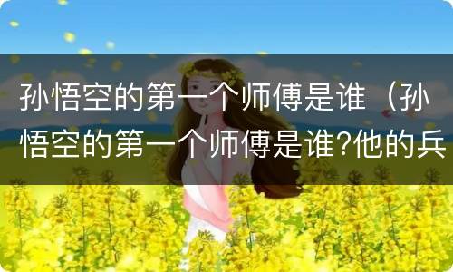 孙悟空的第一个师傅是谁（孙悟空的第一个师傅是谁?他的兵器原是大禹治水的什么?）