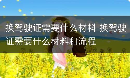 换驾驶证需要什么材料 换驾驶证需要什么材料和流程